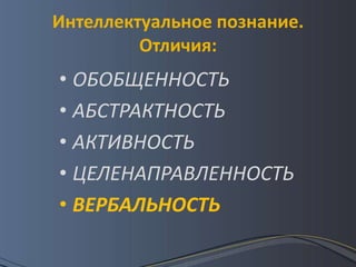 Интеллектуальное познание.
         Отличия:
• ОБОБЩЕННОСТЬ
• АБСТРАКТНОСТЬ
• АКТИВНОСТЬ
• ЦЕЛЕНАПРАВЛЕННОСТЬ
• ВЕРБАЛЬНОСТЬ
 