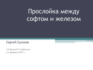 Прослойка между
                   софтом и железом


Сергей Сусиков

3-й Омский IT-субботник
2-е февраля 2013 г.
 