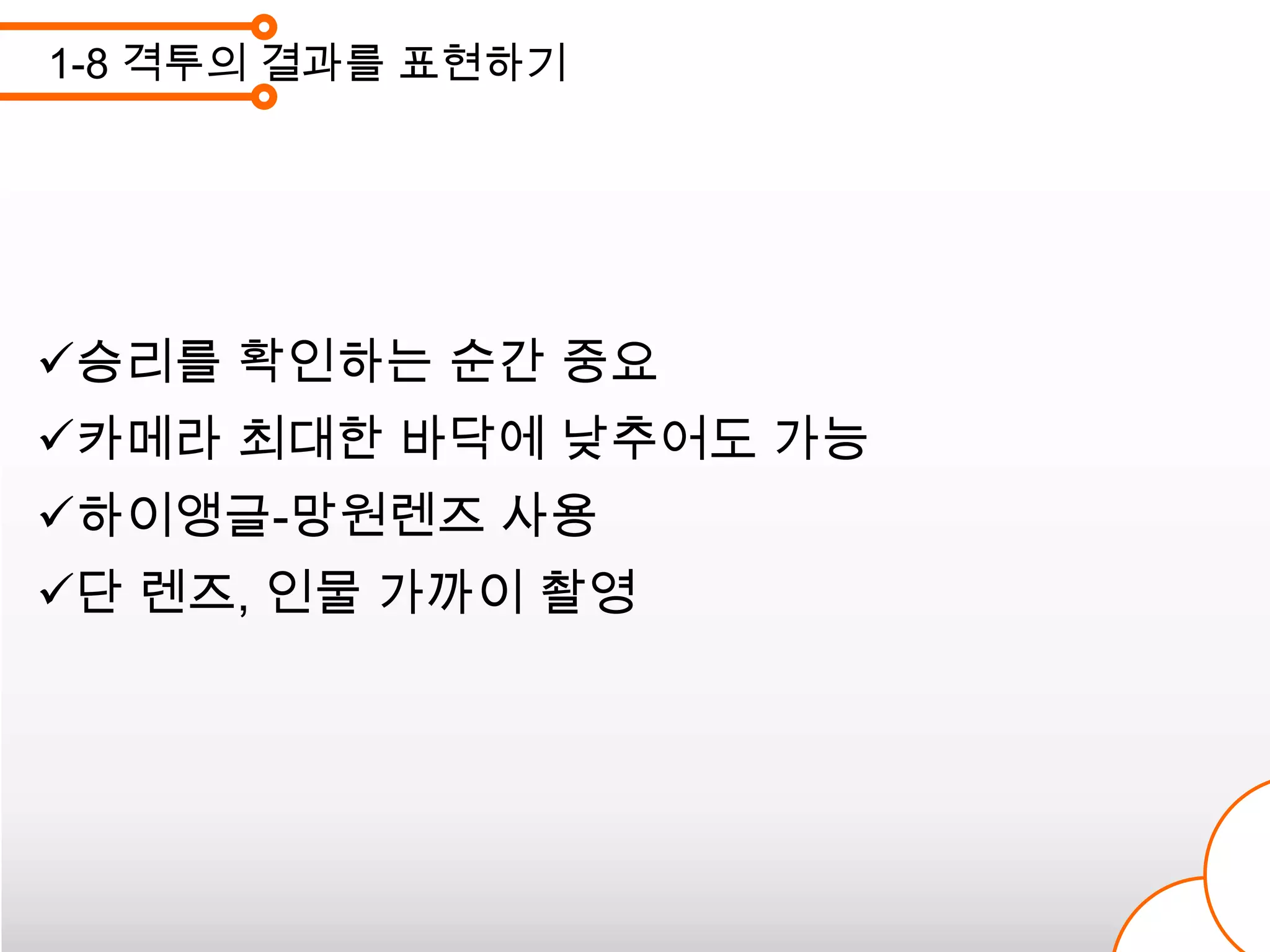 1-8 격투의 결과를 표현하기




승리를 확인하는 순간 중요
카메라 최대한 바닥에 낮추어도 가능
하이앵글-망원렌즈 사용
단 렌즈, 인물 가까이 촬영
 