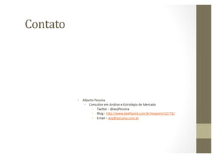 Contato	
  




              •  Alberto	
  Pessina	
  
                  •  Consultor	
  em	
  Análise	
  e	
  Estratégia	
  de	
  Mercado	
  
                       •  Twiyer	
  -­‐	
  @avpPessina	
  
                       •  Blog	
  -­‐	
  hyp://www.beefpoint.com.br/mypoint/12771/	
  
                       •  Email	
  –	
  avp@pessina.com.br	
  
 