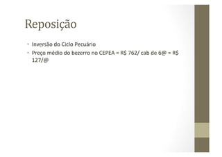 Reposição	
  
•  Inversão	
  do	
  Ciclo	
  Pecuário	
  
•  Preço	
  médio	
  do	
  bezerro	
  no	
  CEPEA	
  =	
  R$	
  762/	
  cab	
  de	
  6@	
  =	
  R$	
  
   127/@	
  
 