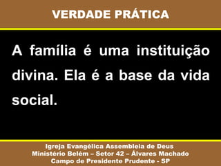 VERDADE PRÁTICA


A  família  é  uma  instituição 
divina. Ela é a base da vida 
social.

       Igreja Evangélica Assembleia de Deus
   Ministério Belém – Setor 42 – Álvares Machado
         Campo de Presidente Prudente - SP
 