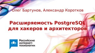 Расширяемость PostgreSQL
для хакеров и архитекторов
Олег Бартунов, Александр Коротков
 