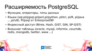 Расширяемость PostgreSQL
● Функции, операторы, типы данных
● Языки (sql,pl/pgsql,pl/perl,pl/python, pl/tcl, pl/R, pl/java
…,pl/v8). Pl/psql от EnterpriseDB!
● Индексный доступ (Btree, Hash, GiST, GIN, SP-GiST)
● Внешние таблицы (oracle, mysql, informix, couchdb,
redis, mongodb, twitter, www ...)
 