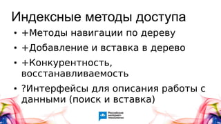 Индексные методы доступа
● +Методы навигации по дереву
● +Добавление и вставка в дерево
● +Конкурентность,
восстанавливаемость
● ?Интерфейсы для описания работы с
данными (поиск и вставка)
 