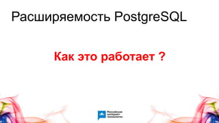 Расширяемость PostgreSQL
Как это работает ?
 