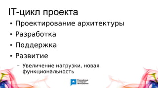 IT-цикл проекта
● Проектирование архитектуры
● Разработка
● Поддержка
● Развитие
– Увеличение нагрузки, новая
функциональность
 