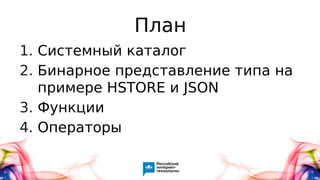 План
1. Системный каталог
2. Бинарное представление типа на
примере HSTORE и JSON
3. Функции
4. Операторы
 