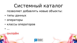 Системный каталог
позволяет добавлять новые объекты:
● типы данных
● операторы
● классы операторов
● ...
онлайн
 