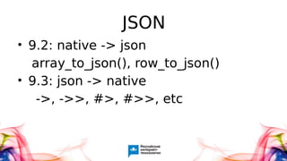 JSON
• 9.2: native -> json
array_to_json(), row_to_json()
• 9.3: json -> native
->, ->>, #>, #>>, etc
 