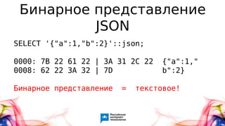 Бинарное представление
JSON
SELECT '{"a":1,"b":2}'::json;
0000: 7B 22 61 22 | 3A 31 2C 22 {"a":1,"
0008: 62 22 3A 32 | 7D b":2}
Бинарное представление = текстовое!
 
