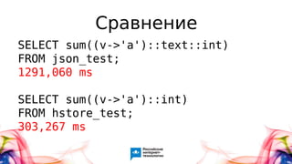 Сравнение
SELECT sum((v->'a')::text::int)
FROM json_test;
1291,060 ms
SELECT sum((v->'a')::int)
FROM hstore_test;
303,267 ms
 