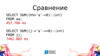 Сравнение
SELECT SUM((h%>'a'->0)::int)
FROM aa;
457.706 ms
SELECT SUM((j->'a'->>0)::int)
FROM jj;
7462.802 ms
 