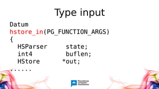 Type input
Datum
hstore_in(PG_FUNCTION_ARGS)
{
HSParser state;
int4 buflen;
HStore *out;
......
 