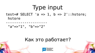 Type input
test=# SELECT 'a => 1, b => 2'::hstore;
hstore
--------------------
"a"=>"1", "b"=>"2"
Как это работает?
 