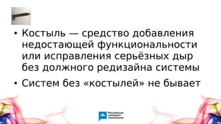 ● Костыль — средство добавления
недостающей функциональности
или исправления серьёзных дыр
без должного редизайна системы
● Систем без «костылей» не бывает
 