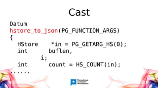 Cast
Datum
hstore_to_json(PG_FUNCTION_ARGS)
{
HStore *in = PG_GETARG_HS(0);
int buflen,
i;
int count = HS_COUNT(in);
......
 