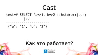Cast
test=# SELECT 'a=>1, b=>2'::hstore::json;
json
----------------------
{"a": "1", "b": "2"}
Как это работает?
 
