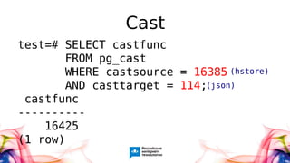 Cast
test=# SELECT castfunc
FROM pg_cast
WHERE castsource = 16385
AND casttarget = 114;
castfunc
----------
16425
(1 row)
(hstore)
(json)
 