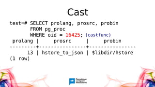 Cast
test=# SELECT prolang, prosrc, probin
FROM pg_proc
WHERE oid = 16425;
prolang | prosrc | probin
---------+----------------+----------------
13 | hstore_to_json | $libdir/hstore
(1 row)
(castfunc)
 