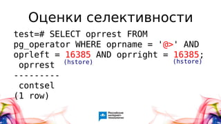Оценки селективности
test=# SELECT oprrest FROM
pg_operator WHERE oprname = '@>' AND
oprleft = 16385 AND oprright = 16385;
oprrest
---------
contsel
(1 row)
(hstore) (hstore)
 