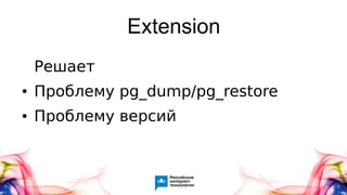 Extension
Решает
● Проблему pg_dump/pg_restore
● Проблему версий
 