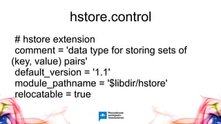 hstore.control
# hstore extension
comment = 'data type for storing sets of
(key, value) pairs'
default_version = '1.1'
module_pathname = '$libdir/hstore'
relocatable = true
 