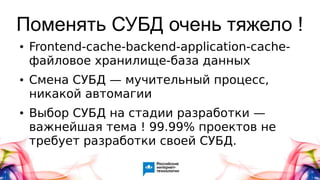 Поменять СУБД очень тяжело !
● Frontend-cache-backend-application-cache-
файловое хранилище-база данных
● Смена СУБД — мучительный процесс,
никакой автомагии
● Выбор СУБД на стадии разработки —
важнейшая тема ! 99.99% проектов не
требует разработки своей СУБД.
 