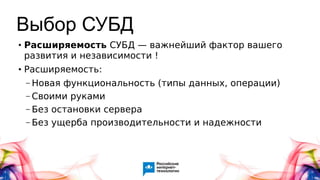 Выбор СУБД
●
Расширяемость СУБД — важнейший фактор вашего
развития и независимости !
●
Расширяемость:
– Новая функциональность (типы данных, операции)
– Своими руками
– Без остановки сервера
– Без ущерба производительности и надежности
 