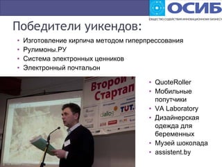 Победители уикендов:
• Изготовление кирпича методом гиперпрессования
• Рулимоны.РУ
• Система электронных ценников
• Электронный почтальон
• QuoteRoller
• Мобильные
попутчики
• VA Laboratory
• Дизайнерская
одежда для
беременных
• Музей шоколада
• assistent.by
 