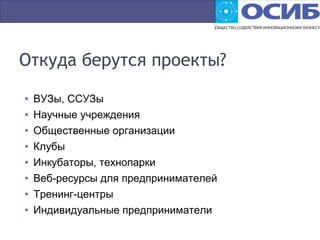 Откуда берутся проекты?
• ВУЗы, ССУЗы
• Научные учреждения
• Общественные организации
• Клубы
• Инкубаторы, технопарки
• Веб-ресурсы для предпринимателей
• Тренинг-центры
• Индивидуальные предприниматели
 
