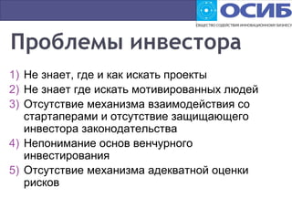 1) Не знает, где и как искать проекты
2) Не знает где искать мотивированных людей
3) Отсутствие механизма взаимодействия со
стартаперами и отсутствие защищающего
инвестора законодательства
4) Непонимание основ венчурного
инвестирования
5) Отсутствие механизма адекватной оценки
рисков
 