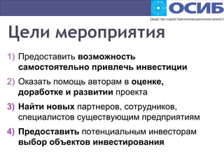 1) Предоставить возможность
самостоятельно привлечь инвестиции
2) Оказать помощь авторам в оценке,
доработке и развитии проекта
3) Найти новых партнеров, сотрудников,
специалистов существующим предприятиям
4) Предоставить потенциальным инвесторам
выбор объектов инвестирования
 