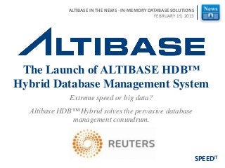 Extreme speed or big data?
Altibase HDB™ Hybrid solves the pervasive database
management conundrum.
The Launch of ALTIBASE
HDB™ Hybrid Database
Management System
SPEEDIT
ALTIBASE IN THE NEWS - IN-MEMORY DATABASE SOLUTIONS|
FEBRUARY 19, 2013
 
