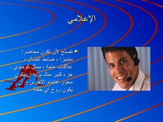 ‫اللعلمي‬‫اللعلمي‬
‫محاضرا‬ ‫تكون‬ ‫لن‬ ‫تصلح‬‫محاضرا‬ ‫تكون‬ ‫لن‬ ‫تصلح‬
، ‫اتصال‬ ‫ضابط‬ ، ‫متميزا‬، ‫اتصال‬ ‫ضابط‬ ، ‫متميزا‬
، ‫كوميدي‬ ‫ممثل‬ ، ‫لعامة‬ ‫لعلاقات‬، ‫كوميدي‬ ‫ممثل‬ ، ‫لعامة‬ ‫لعلاقات‬
‫يكون‬ ‫أن‬ ‫يريد‬ ‫منك‬ ‫كبير‬ ‫جزء‬‫يكون‬ ‫أن‬ ‫يريد‬ ‫منك‬ ‫كبير‬ ‫جزء‬
‫أن‬ ‫و‬ ‫الرخرين‬ ‫اهتمام‬ ‫محور‬‫أن‬ ‫و‬ ‫الرخرين‬ ‫اهتمام‬ ‫محور‬
‫حفلة‬ ‫أي‬ ‫روح‬ ‫يكون‬‫حفلة‬ ‫أي‬ ‫روح‬ ‫يكون‬
 