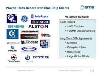 Proven Track Record with Blue Chip Clients
27
Track Record
? > 800 Turbines
? > 20MM Operating Hours
Long Term OEM Agreements
? Siemens
? Caterpillar / Solar
? Rolls-Royce
? Large Global OEMs
Validated Results:
 