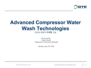 Advanced Compressor Water
Wash Technologies
진보된 압축기 수세정 기술
Presented By:
Robert Burke
Applications Engineering Manager
Monday, May 18th
2009
1
 