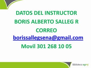 DATOS DEL INSTRUCTOR
BORIS ALBERTO SALLEG R
CORREO
borissallegsena@gmail.com
Movil 301 268 10 05
 