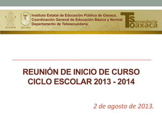 REUNIÓN DE INICIO DE CURSO
CICLO ESCOLAR 2013 - 2014
2 de agosto de 2013.
Instituto Estatal de Educación Pública de Oaxaca.
Coordinación General de Educación Básica y Normal
Departamento de Telesecundaria
 