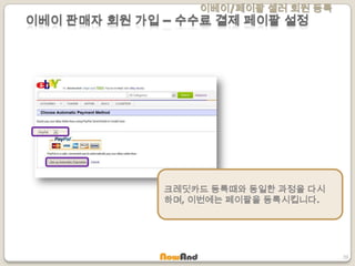 이베이/페이팔 셀러 회원 등록
39
크레딧카드 등록때와 동일한 과정을 다시
하며, 이번에는 페이팔을 등록시킵니다.
이베이 판매자 회원 가입 – 수수료 결제 페이팔 설정
 
