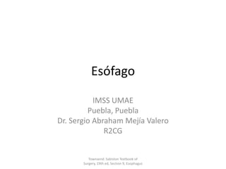 Esófago
IMSS UMAE
Puebla, Puebla
Dr. Sergio Abraham Mejía Valero
R2CG
Townsend: Sabiston Textbook of
Surgery, 19th ed, Section 9, Esophagus
 