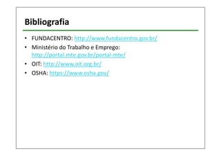 Bibliografia 
• FUNDACENTRO: http://www.fundacentro.gov.br/ 
• Ministério do Trabalho e Emprego: 
http://portal.mte.gov.br/portal-mte/ 
• OIT: http://www.oit.org.br/ 
• OSHA: https://www.osha.gov/ 
