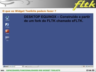 15 de 55CAPACIDADES/FUNCIONALIDADES DOS WIDGET TOOLKITS
O que os Widget Toolkits podem fazer ?
DESKTOP EQUINOX – Construído a partir
de um fork do FLTK chamado eFLTK.
 