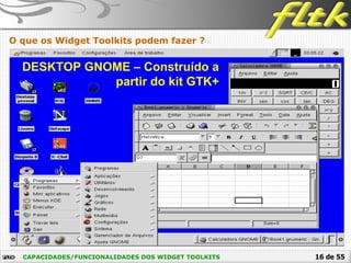 16 de 55CAPACIDADES/FUNCIONALIDADES DOS WIDGET TOOLKITS
O que os Widget Toolkits podem fazer ?
DESKTOP GNOME – Construído a
partir do kit GTK+
 