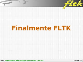 44 de 55
Finalmente FLTK
UM PASSEIO RÁPIDO PELO FAST LIGHT TOOLKIT
 