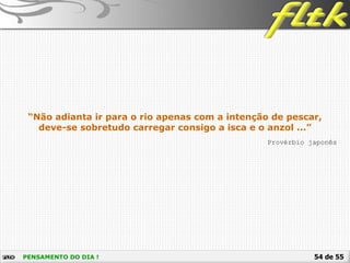 54 de 55PENSAMENTO DO DIA !
Provérbio japonês
“Não adianta ir para o rio apenas com a intenção de pescar,
deve-se sobretudo carregar consigo a isca e o anzol ...”
 