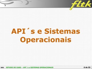 6 de 55
API´s e Sistemas
Operacionais
ESTUDO DE CASO – API´s e SISTEMAS OPERACIONAIS
 