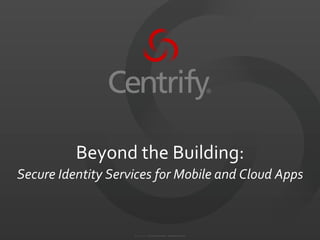 ©	
  2004-­‐2012.	
  	
  Centrify	
  Corporation.	
  	
  All	
  Rights	
  Reserved.	
  	
  
Beyond	
  the	
  Building:	
  
Secure	
  Identity	
  Services	
  for	
  Mobile	
  and	
  Cloud	
  Apps	
  
 