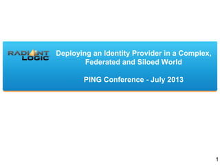 Deploying an Identity Provider in a Complex,
Federated and Siloed World
PING Conference - July 2013
1
 