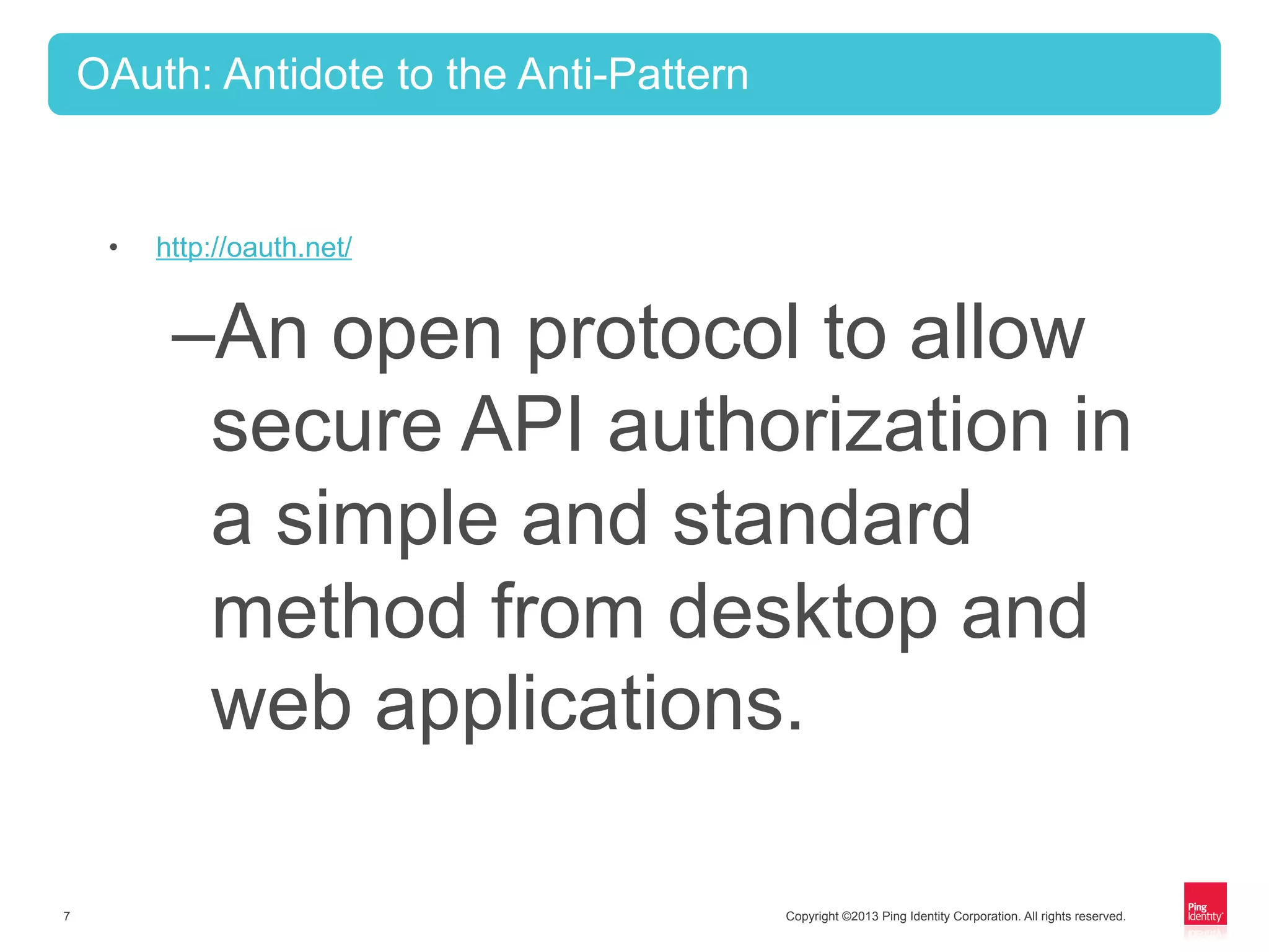 Copyright ©2013 Ping Identity Corporation. All rights reserved.7
•  http://oauth.net/
– An open protocol to allow
secure API authorization in
a simple and standard
method from desktop and
web applications.
OAuth: Antidote to the Anti-Pattern
 